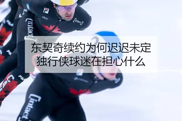 东契奇续约为何迟迟未定 独行侠球迷在担心什么