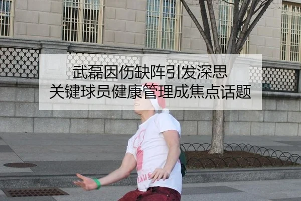 武磊因伤缺阵引发深思 关键球员健康管理成焦点话题